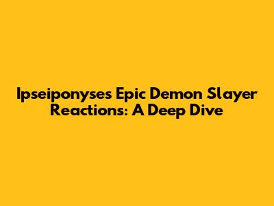 Ipseiponyse's Epic Demon Slayer Reactions: A Deep Dive
