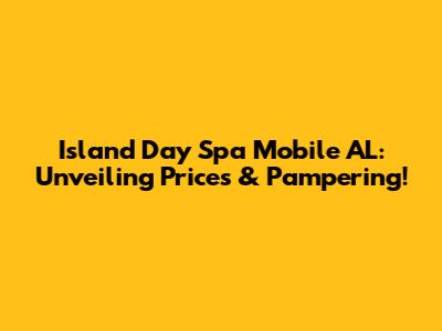 Island Day Spa Mobile AL: Unveiling Prices & Pampering!