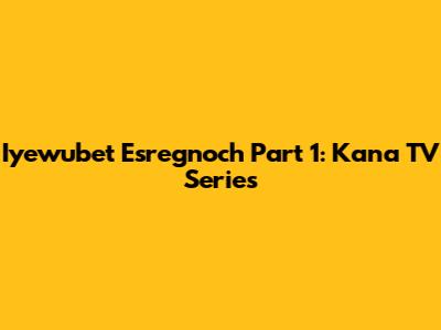Iyewubet Esregnoch Part 1: Kana TV Series