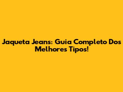 Jaqueta Jeans: Guia Completo Dos Melhores Tipos!