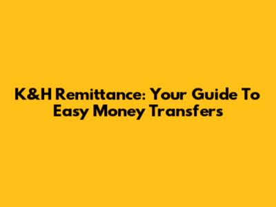 K&H Remittance: Your Guide To Easy Money Transfers
