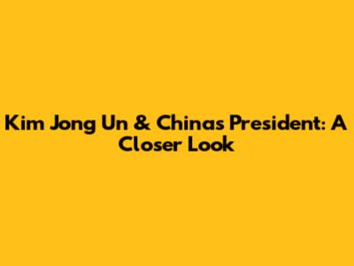 Kim Jong Un & China's President: A Closer Look