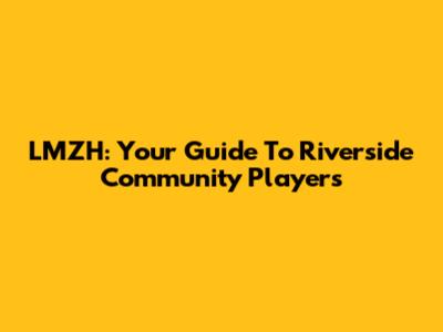LMZH: Your Guide To Riverside Community Players