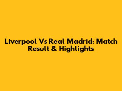 Liverpool Vs Real Madrid: Match Result & Highlights