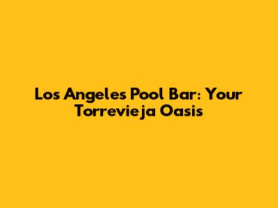 Los Angeles Pool Bar: Your Torrevieja Oasis