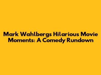 Mark Wahlberg's Hilarious Movie Moments: A Comedy Rundown