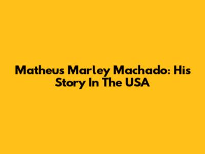 Matheus Marley Machado: His Story In The USA