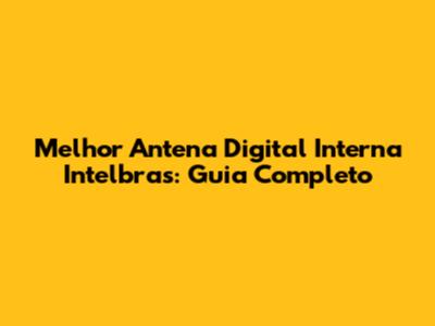 Melhor Antena Digital Interna Intelbras: Guia Completo