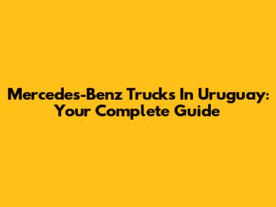 Mercedes-Benz Trucks In Uruguay: Your Complete Guide