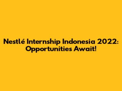 Nestlé Internship Indonesia 2022: Opportunities Await!