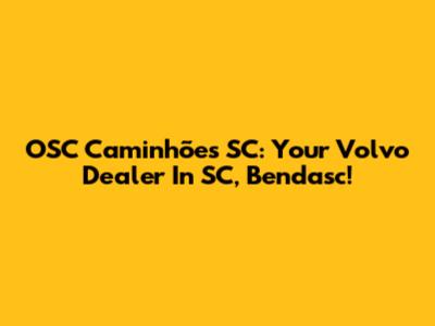 OSC Caminhões SC: Your Volvo Dealer In SC, Bendasc!