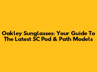 Oakley Sunglasses: Your Guide To The Latest SC Pod & Path Models