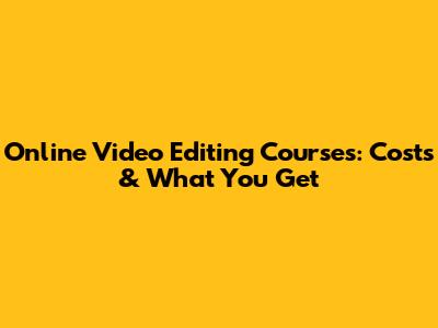 Online Video Editing Courses: Costs & What You Get
