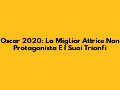 Oscar 2020: La Miglior Attrice Non Protagonista E I Suoi Trionfi