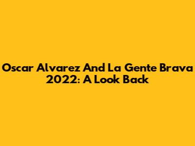 Oscar Alvarez And La Gente Brava 2022: A Look Back
