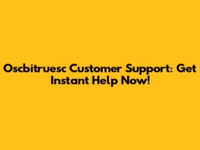 Oscbitruesc Customer Support: Get Instant Help Now!
