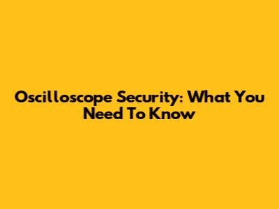 Oscilloscope Security: What You Need To Know