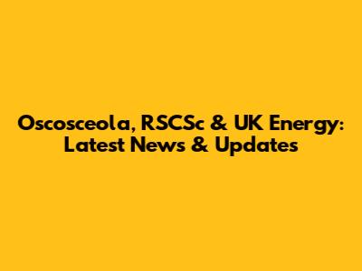 Oscosceola, RSCSc & UK Energy: Latest News & Updates