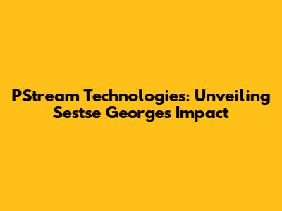 PStream Technologies: Unveiling Sestse George's Impact