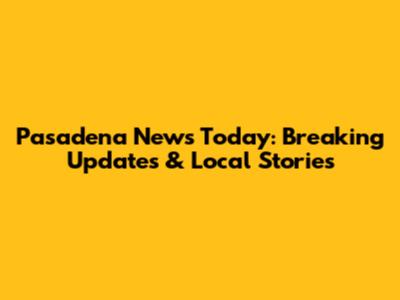 Pasadena News Today: Breaking Updates & Local Stories