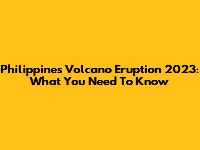 Philippines Volcano Eruption 2023: What You Need To Know