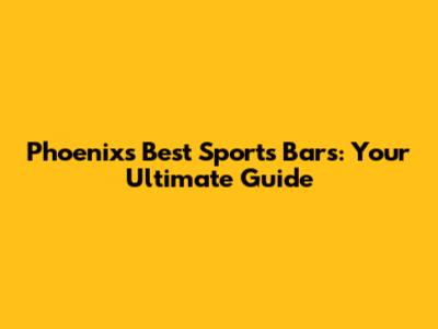 Phoenix's Best Sports Bars: Your Ultimate Guide