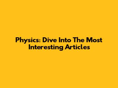 Physics: Dive Into The Most Interesting Articles
