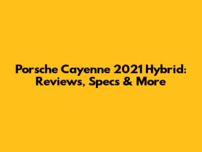 Porsche Cayenne 2021 Hybrid: Reviews, Specs & More