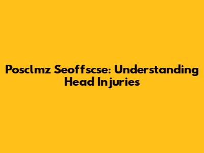 Posclmz Seoffscse: Understanding Head Injuries