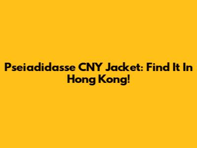 Pseiadidasse CNY Jacket: Find It In Hong Kong!