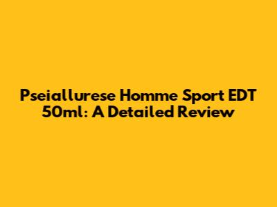Pseiallurese Homme Sport EDT 50ml: A Detailed Review