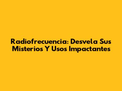 Radiofrecuencia: Desvela Sus Misterios Y Usos Impactantes