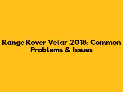 Range Rover Velar 2018: Common Problems & Issues