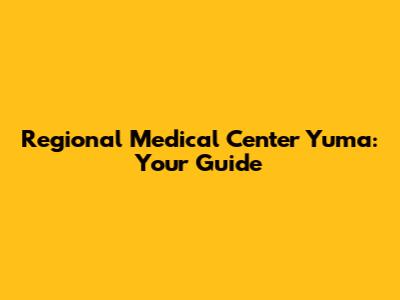 Regional Medical Center Yuma: Your Guide