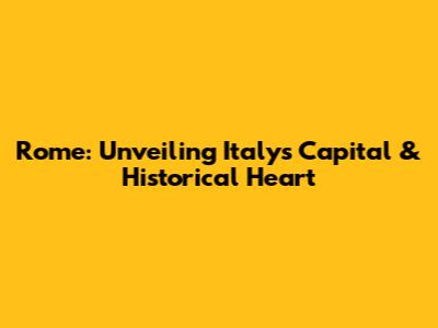 Rome: Unveiling Italy's Capital & Historical Heart