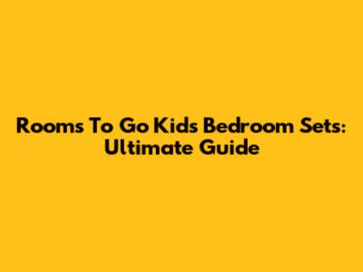 Rooms To Go Kids Bedroom Sets: Ultimate Guide