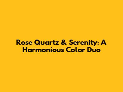 Rose Quartz & Serenity: A Harmonious Color Duo