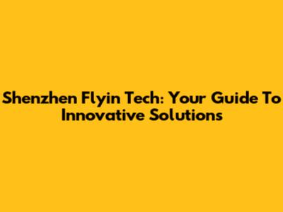 Shenzhen Flyin Tech: Your Guide To Innovative Solutions