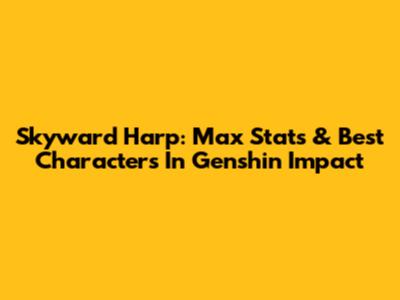 Skyward Harp: Max Stats & Best Characters In Genshin Impact
