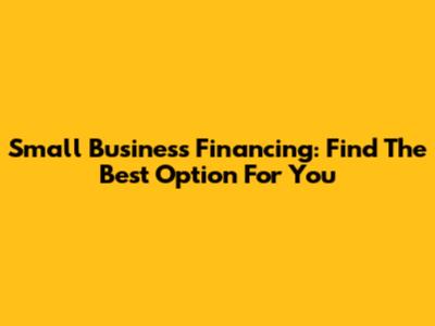 Small Business Financing: Find The Best Option For You