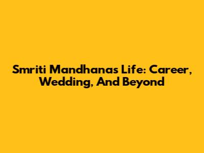 Smriti Mandhana's Life: Career, Wedding, And Beyond