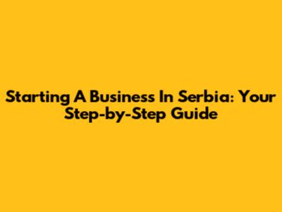 Starting A Business In Serbia: Your Step-by-Step Guide