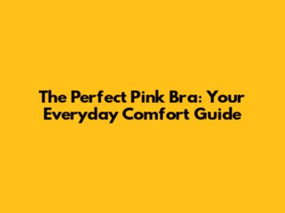 The Perfect Pink Bra: Your Everyday Comfort Guide