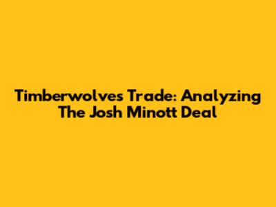 Timberwolves Trade: Analyzing The Josh Minott Deal