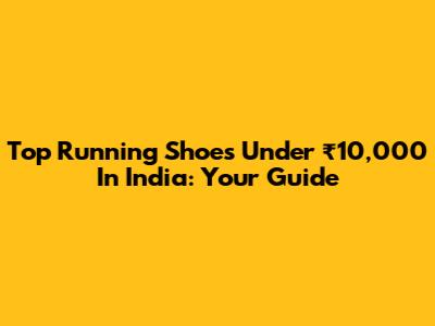 Top Running Shoes Under ₹10,000 In India: Your Guide