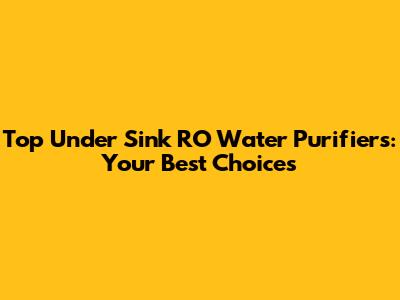 Top Under Sink RO Water Purifiers: Your Best Choices