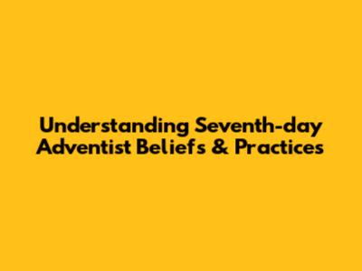 Understanding Seventh-day Adventist Beliefs & Practices