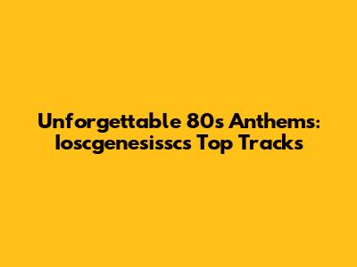 Unforgettable 80s Anthems: Ioscgenesissc's Top Tracks