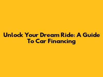 Unlock Your Dream Ride: A Guide To Car Financing