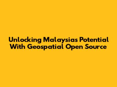 Unlocking Malaysia's Potential With Geospatial Open Source
